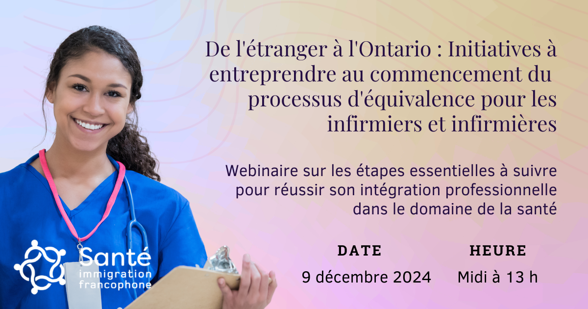 Une image d’une infirmière souriante tenant un presse-papiers est placée au-dessous du logo de Santé immigration francophone. À la droite de l’image et du logo, il y a le texte suivant : De l’étranger à l’Ontario : Initiatives à entreprendre au commencement du processus d’équivalence pour les infirmiers et infirmières. Webinaire sur les étapes essentielles à suivre pour réussir son intégration professionnelle dans le domaine de la santé. Date : 9 décembre 2024. Heure : Midi à 13 h.